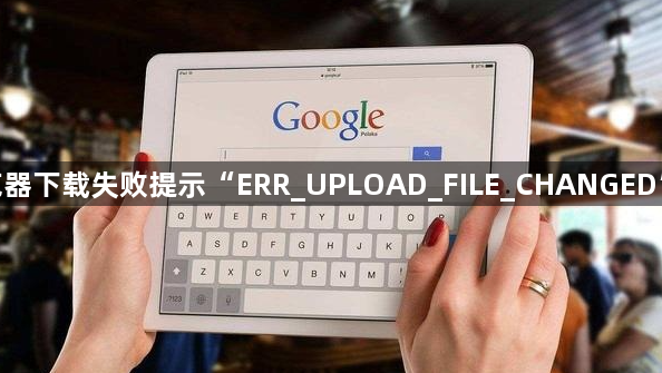 谷歌浏览器下载失败提示“ERR_UPLOAD_FILE_CHANGED”怎么办1