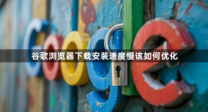 谷歌浏览器下载安装速度慢该如何优化1