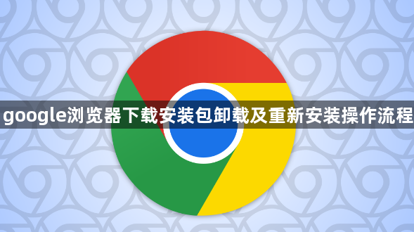 google浏览器下载安装包卸载及重新安装操作流程1