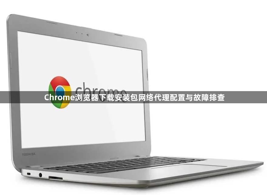 Chrome浏览器下载安装包网络代理配置与故障排查1